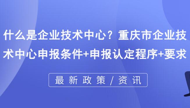 什么是企业技术中心？重庆市企业技术中心申报条件+申报认定程序+要求 行业资讯 第1张